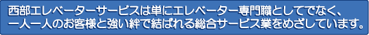 西部エレベーターサービスは単にエレベーター専門職としてでなく、一人一人のお客様と強い絆で結ばれる総合サービス業をめざしています。